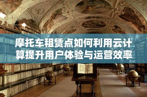 摩托车租赁点如何利用云计算提升用户体验与运营效率？
