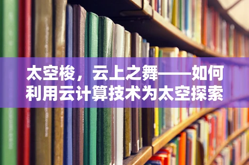 太空梭，云上之舞——如何利用云计算技术为太空探索提供新动力？