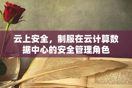 云上安全，制服在云计算数据中心的安全管理角色