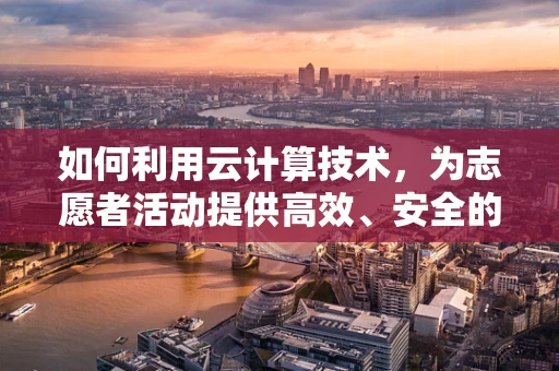 如何利用云计算技术，为志愿者活动提供高效、安全的支持？
