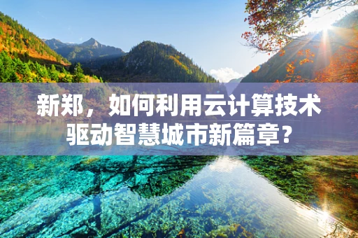 新郑，如何利用云计算技术驱动智慧城市新篇章？