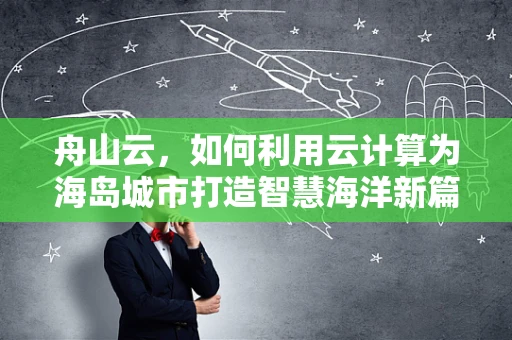 舟山云，如何利用云计算为海岛城市打造智慧海洋新篇章？