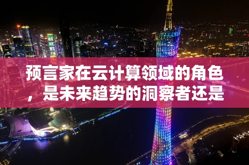 预言家在云计算领域的角色，是未来趋势的洞察者还是技术发展的预言者？