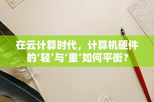 在云计算时代，计算机硬件的‘轻’与‘重’如何平衡？