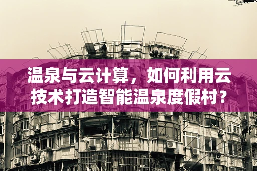 温泉与云计算，如何利用云技术打造智能温泉度假村？