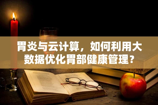 胃炎与云计算，如何利用大数据优化胃部健康管理？