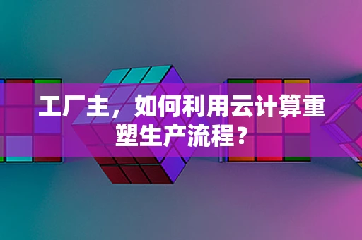 工厂主，如何利用云计算重塑生产流程？