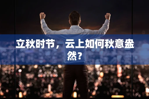 立秋时节，云上如何秋意盎然？