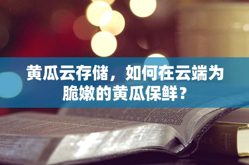 黄瓜云存储，如何在云端为脆嫩的黄瓜保鲜？