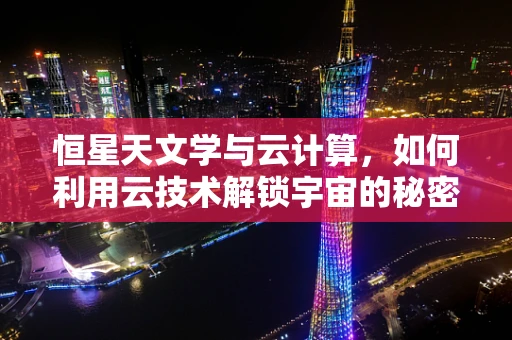恒星天文学与云计算，如何利用云技术解锁宇宙的秘密？
