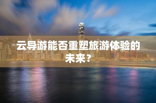 云导游能否重塑旅游体验的未来？