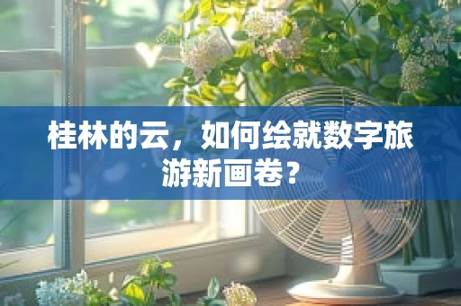 桂林的云，如何绘就数字旅游新画卷？