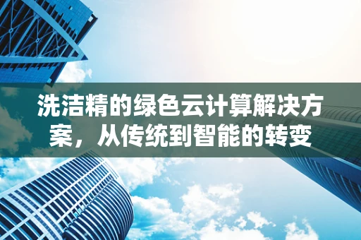 洗洁精的绿色云计算解决方案，从传统到智能的转变