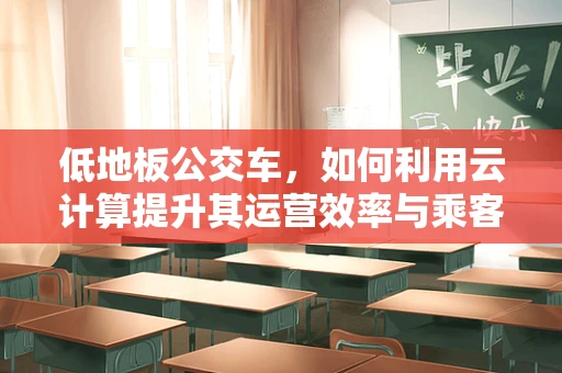 低地板公交车，如何利用云计算提升其运营效率与乘客体验？