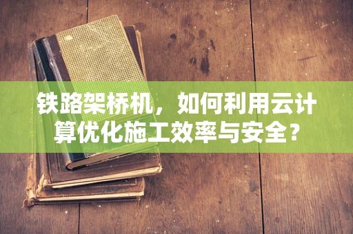铁路架桥机，如何利用云计算优化施工效率与安全？
