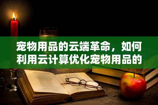 宠物用品的云端革命，如何利用云计算优化宠物用品的个性化推荐？