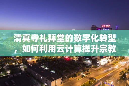 清真寺礼拜堂的数字化转型，如何利用云计算提升宗教服务效率？