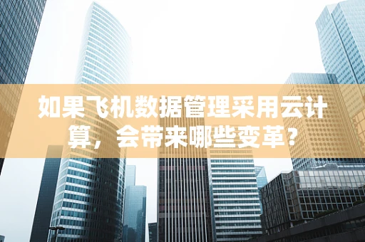 如果飞机数据管理采用云计算，会带来哪些变革？