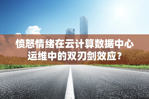 愤怒情绪在云计算数据中心运维中的双刃剑效应？