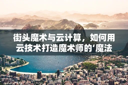 街头魔术与云计算，如何用云技术打造魔术师的‘魔法’？