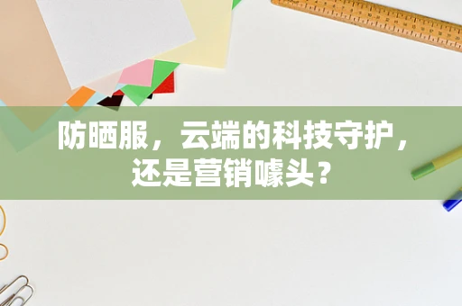 防晒服，云端的科技守护，还是营销噱头？