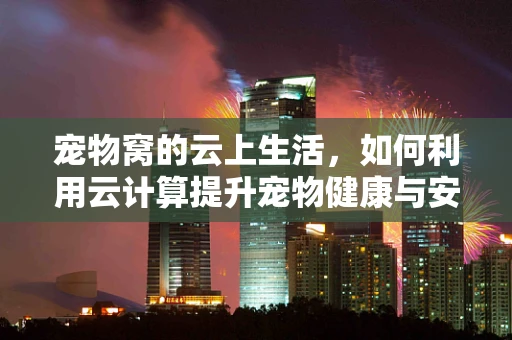 宠物窝的云上生活，如何利用云计算提升宠物健康与安全？