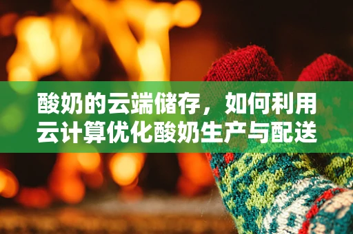 酸奶的云端储存，如何利用云计算优化酸奶生产与配送？