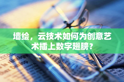 墙绘，云技术如何为创意艺术插上数字翅膀？