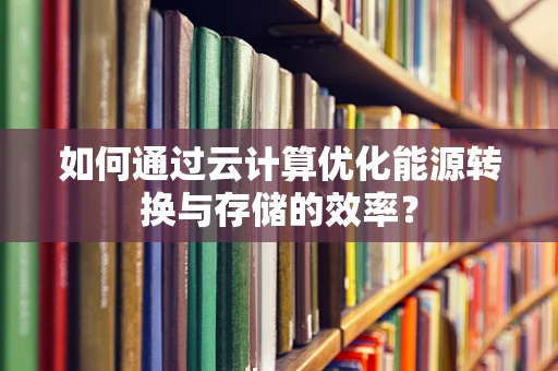 如何通过云计算优化能源转换与存储的效率？