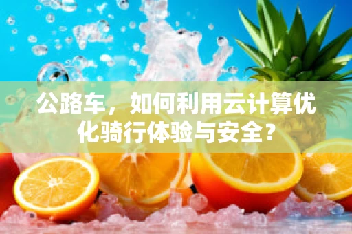 公路车，如何利用云计算优化骑行体验与安全？