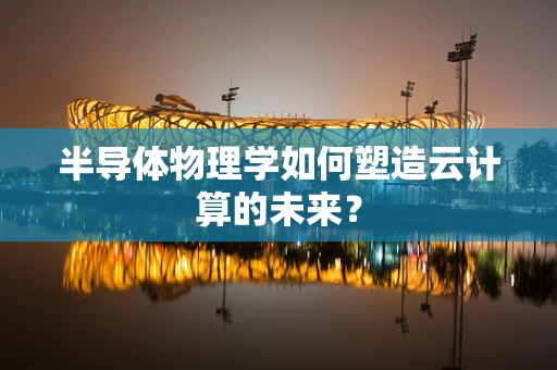 半导体物理学如何塑造云计算的未来？