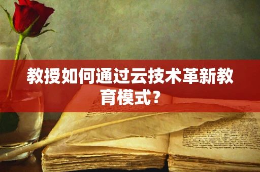 教授如何通过云技术革新教育模式？