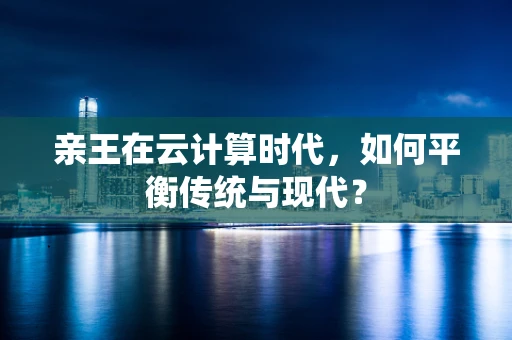 亲王在云计算时代，如何平衡传统与现代？