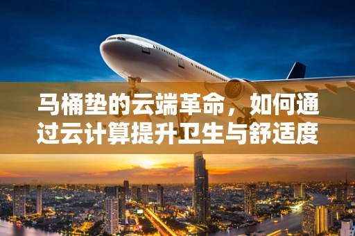 马桶垫的云端革命，如何通过云计算提升卫生与舒适度？