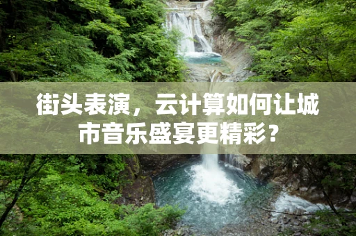 街头表演，云计算如何让城市音乐盛宴更精彩？