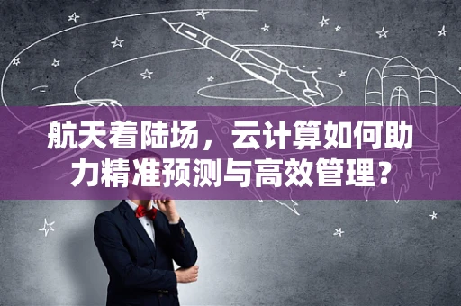 航天着陆场，云计算如何助力精准预测与高效管理？