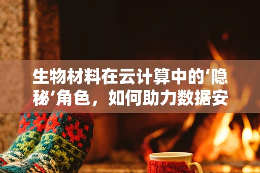 生物材料在云计算中的‘隐秘’角色，如何助力数据安全与效率？