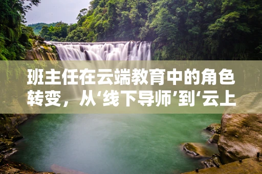 班主任在云端教育中的角色转变，从‘线下导师’到‘云上引路人’