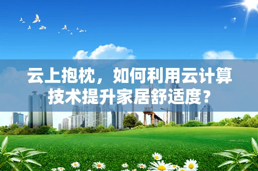 云上抱枕，如何利用云计算技术提升家居舒适度？