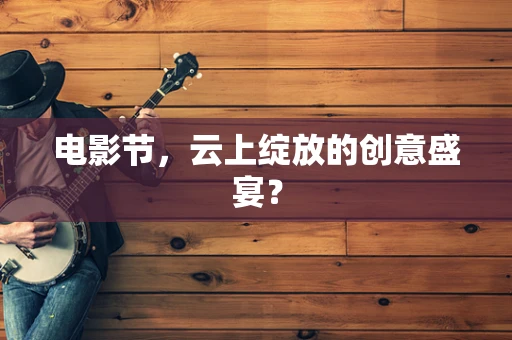 电影节，云上绽放的创意盛宴？