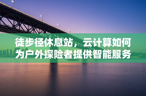徒步径休息站，云计算如何为户外探险者提供智能服务？