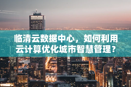 临清云数据中心，如何利用云计算优化城市智慧管理？