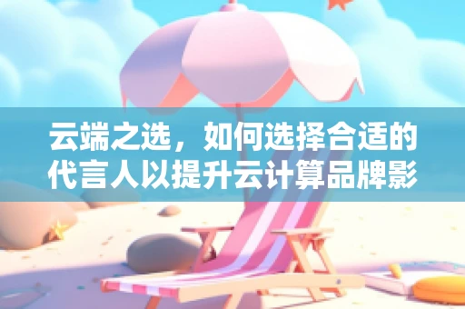 云端之选，如何选择合适的代言人以提升云计算品牌影响力？