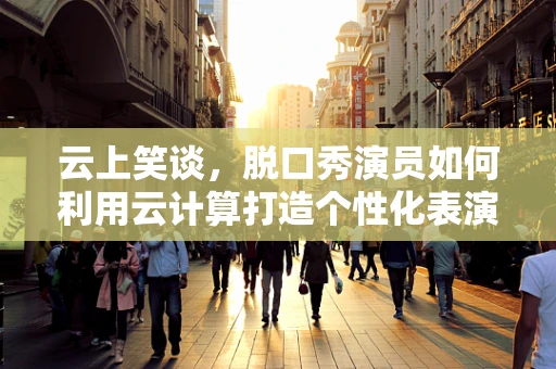 云上笑谈，脱口秀演员如何利用云计算打造个性化表演？