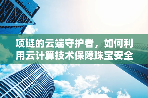 项链的云端守护者，如何利用云计算技术保障珠宝安全？