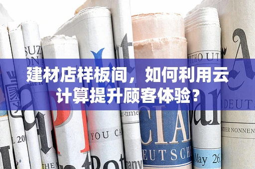 建材店样板间，如何利用云计算提升顾客体验？