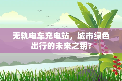 无轨电车充电站，城市绿色出行的未来之钥？