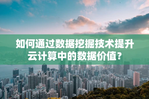 如何通过数据挖掘技术提升云计算中的数据价值？
