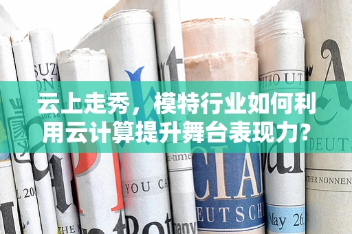 云上走秀，模特行业如何利用云计算提升舞台表现力？