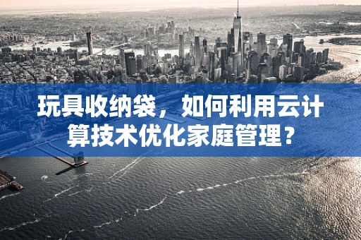 玩具收纳袋，如何利用云计算技术优化家庭管理？